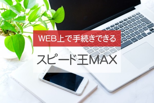 WEB上で手続きできる。スピード王MAX