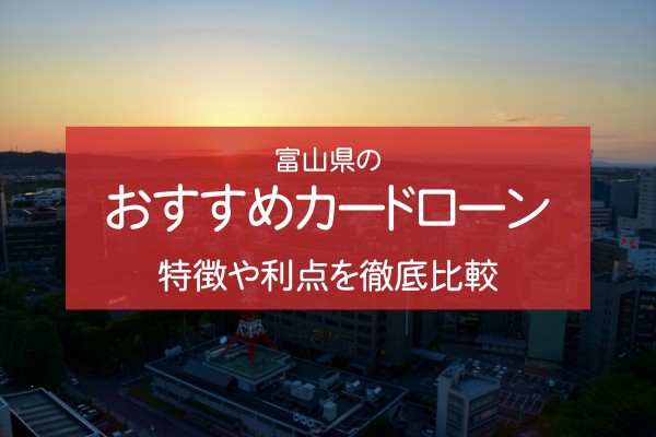 富山県のおすすめカードローン。特徴や利点を徹底比較