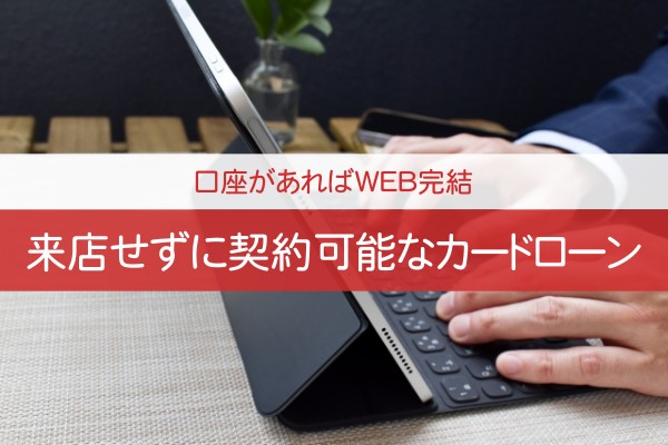 口座があればWEB完結。来店せずに契約が可能なカードローン