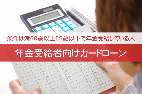 条件は満60歳以上69歳以下で年金受給している人。年金受給者向けカードローン